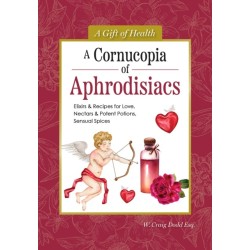 A Cornucopia of Aphrodisiacs: Elixirs & Recipes for Love, Nectars & Potent Potions, Sensual Spices