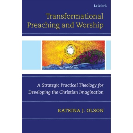 Transformational Preaching and Worship: A Strategic Practical Theology for Developing the Christian Imagination