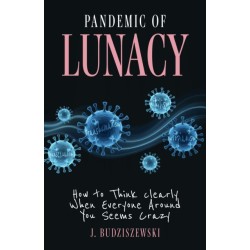 Pandemic of Lunacy: How to Think Clearly When Everyone Around You Seems Crazy