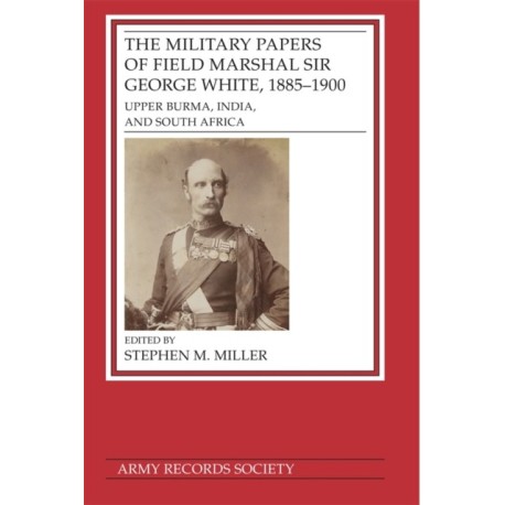 The Military Papers of Field Marshal  Sir George White, 1885–1900: Upper Burma, India, and South Africa