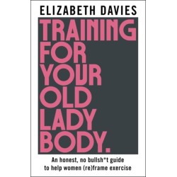 Training For Your Old Lady Body: An honest, no bullsh*t guide to help women (re)frame exercise
