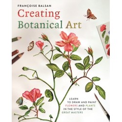 Creating Botanical Art: Learn to Draw and Paint Flowers and Plants in the Style of the Great Masters