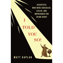 I Told You So!: Scientists Who Were Ridiculed, Exiled, and Imprisoned for Being Right