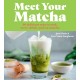 Meet Your Matcha: 60 Delicious Ways to Cook, Serve, Drink, and Eat Matcha