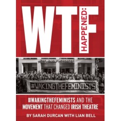 WTF Happened: -WakingTheFeminists and the Movement that Changed Irish Theatre