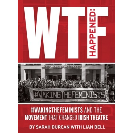 WTF Happened: -WakingTheFeminists and the Movement that Changed Irish Theatre