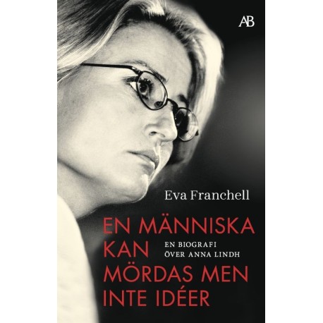 En människa kan mördas men inte idéer : en biografi över Anna Lindh