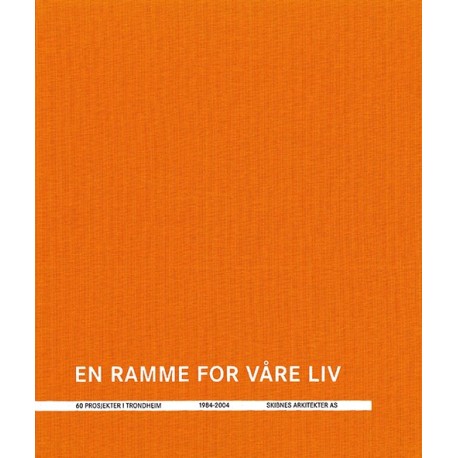 En ramme for våre liv : 60 prosjekter i Trondheim : 1984-2014 : Skibsnes Arkitekter AS