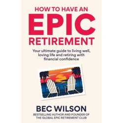 How to Have an Epic Retirement: Your ultimate guide to living well, loving life and retiring with financial confidence