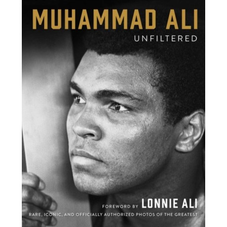 Muhammad Ali Unfiltered: Rare, Iconic, and Officially Authorized Photos of the Greatest