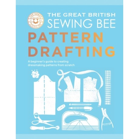 The Great British Sewing Bee: Pattern Drafting: A Beginner’s Guide to Creating Dressmaking Patterns From Scratch