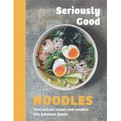 Seriously Good Noodles: Turn Instant Ramen and Noodles into Fabulous Feasts