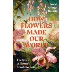 How Flowers Made Our World: The Story of Nature's Revolutionaries