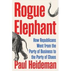 Rogue Elephant: How Republicans Went from the Party of Business to the Party of Chaos