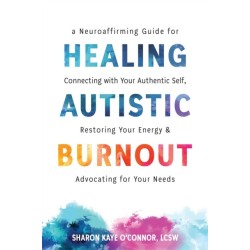 Healing Autistic Burnout: A Neuroaffirming Guide for Connecting with Your Authentic Self, Restoring Your Energy, and Advocating for Your Needs