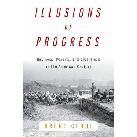 Illusions of Progress: Business, Poverty, and Liberalism in the American Century