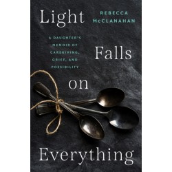 Light Falls on Everything: A Daughter's Memoir of Caregiving, Grief, and Possibility