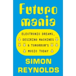 Futuromania: Electronic Dreams, Desiring Machines and Tomorrow’s Music Today