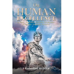 On Human Excellence: Its Nature…Its Invitation…Its Pursuit…Its Acquisition…Its Challenges…Its Rewards…Its Promise…