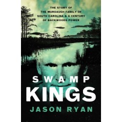 Swamp Kings: The Story of the Murdaugh Family of South Carolina and a Century of Backwoods Power