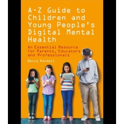 A – Z Guide to Children and Young People’s Digital Mental Health: An Essential Resource for Parents, Educators and Professionals