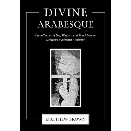 Divine Arabesque: The Influence of Poe, Wagner, and Baudelaire on Debussy's Modernist Aesthetics