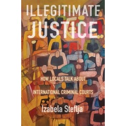 Illegitimate Justice: How Locals Talk About International Criminal Courts