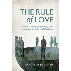 The Rule of Love: The Power of Presence for Reforming Health Institutions and Global Health Leadership