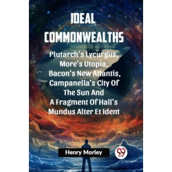 Ideal Commonwealths PLUTARCH'S LYCURGUS, MORE'S UTOPIA, BACON'S NEW ATLANTIS, CAMPANELLA'S CITY OF THE SUN AND A FRAGMENT OF HALL'S MUNDUS ALTER ET IDEM
