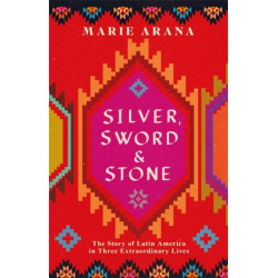 Silver, Sword and Stone: The Story of Latin America in Three Extraordinary Lives