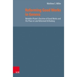 Reforming Good Works in Geneva: Benedict Pictet’s Doctrine of Good Works and His Place in Late Reformed Orthodoxy