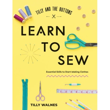 Tilly and the Buttons: Learn to Sew: Essential Skills to Start Making Clothes