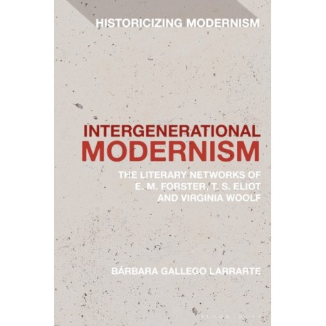 Intergenerational Modernism: The Literary Networks of E. M. Forster, T. S. Eliot and Virginia Woolf