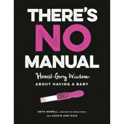 There's No Manual: Honest and Gory Wisdom About Having a Baby