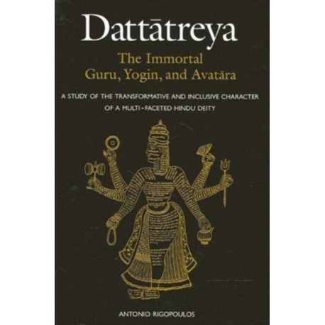 Dattatreya: The Immortal Guru, Yogin, and Avatara: A Study of the Transformative and Inclusive Character of a Multi-faceted Hindu Deity