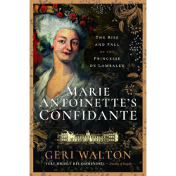 Marie Antoinette's Confidante: The Rise and Fall of the Princesse de Lamballe