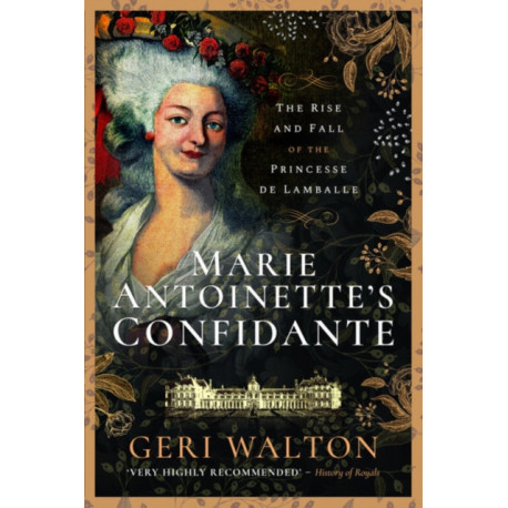 Marie Antoinette's Confidante: The Rise and Fall of the Princesse de Lamballe