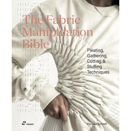 The Fabric Manipulation Bible: Pleating, Gathering, Cutting & Stuffing Techniques