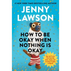 How to Be Okay When Nothing is Okay: The Tools and Tricks That Kept Me Alive, Happy, and Creative in Spite of Myself