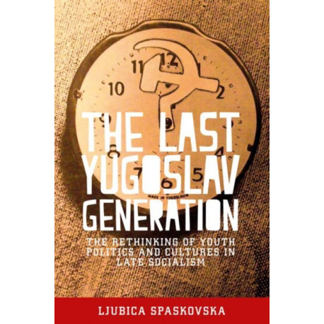 The Last Yugoslav Generation: The Rethinking of Youth Politics and Cultures in Late Socialism