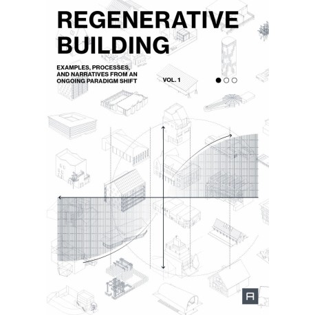 Regenerative Building: Examples, processes, and narratives from an ongoing paradigm shift (vol. 1)