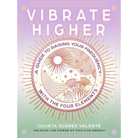 Vibrate Higher: A Guide to Raising Your Frequency with the Four Elements
