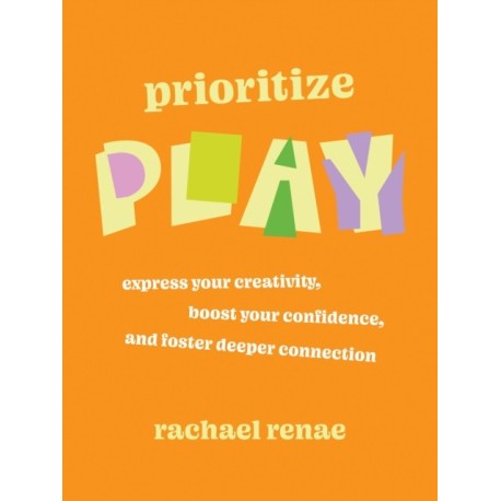 Prioritize Play: Express Your Creativity, Boost Your Confidence, and Foster Deeper Connection