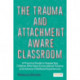 The Trauma and Attachment-Aware Classroom: A Practical Guide to Supporting Children Who Have Encountered Trauma and Adverse Childhood Experiences