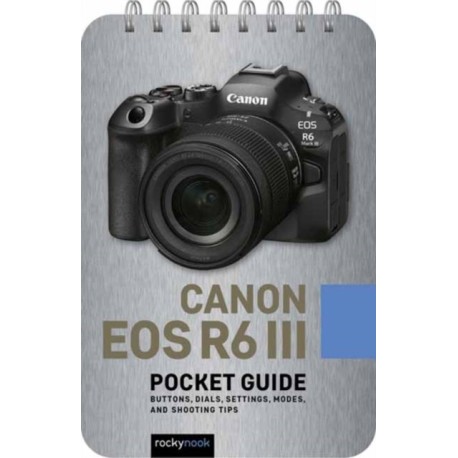 Canon EOS R6 III: Pocket Guide: Buttons, Dials, Settings, Modes, and Shooting Tips