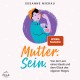 Mutter. Sein.: Von der Last eines Ideals und dem Glück des eigenen Weges