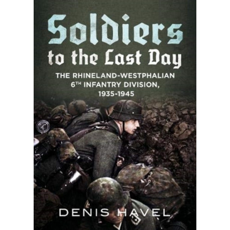 Soldiers to the Last Day: The Rhineland-Westphalian 6th Infantry Division, 1935-1945