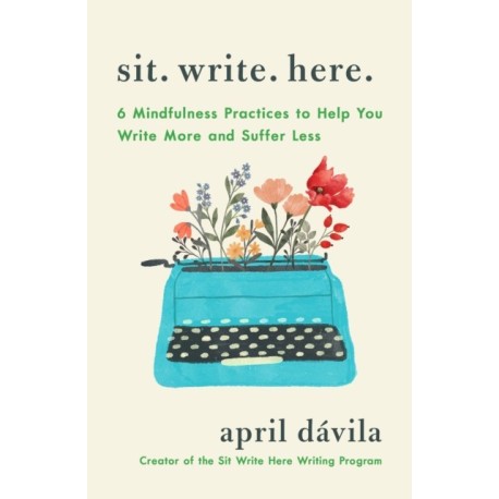 Sit Write Here: 6 Mindfulness Practices to Help You Write More and Suffer Less