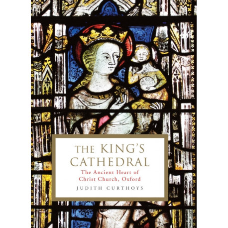 The King's Cathedral: The ancient heart of Christ Church, Oxford