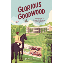 Glorious Goodwood: A Biography of England's Greatest Sporting Estate